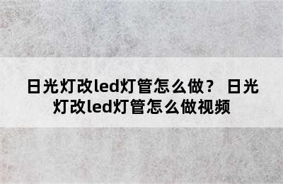 日光灯改led灯管怎么做？ 日光灯改led灯管怎么做视频